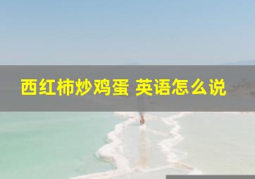 西红柿炒鸡蛋 英语怎么说